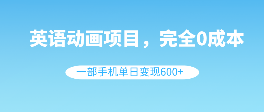 英语动画项目，0成本，一部手机单日变现600+（教程+素材）