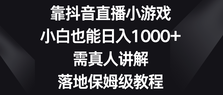 靠抖音直播小游戏，小白也能日入1000+，需真人讲解，落地保姆级教程