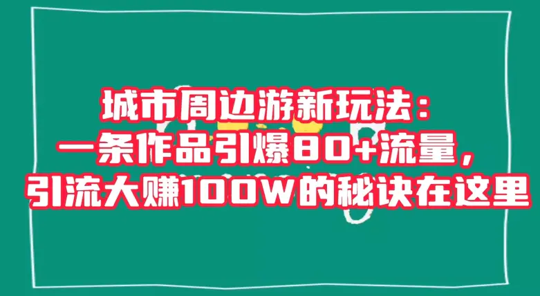 城市周边游新玩法：一条作品引爆80+流量，引流大赚100W的秘诀在这里【揭秘】