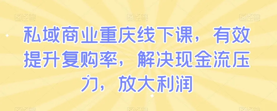 私域商业重庆线下课，有效提升复购率，解决现金流压力，放大利润