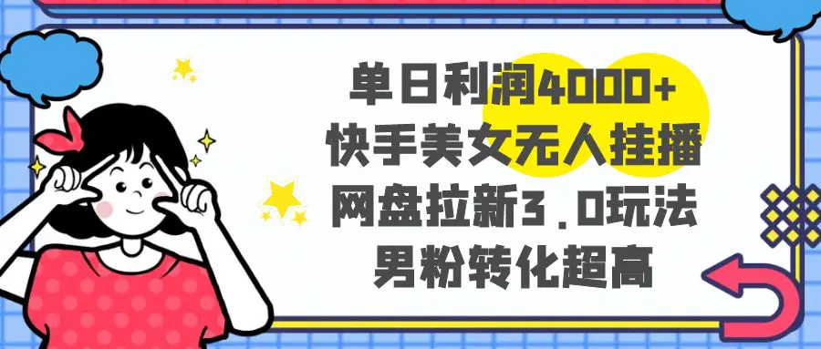 单日利润4000+快手美女无人挂播，网盘拉新3.0玩法，男粉转化超高