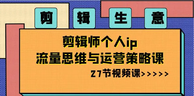 剪辑 生意-剪辑师个人ip流量思维与运营策略课（27节视频课）