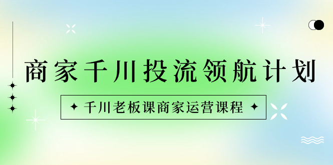 商家-千川投流 领航计划：千川老板课商家运营课程