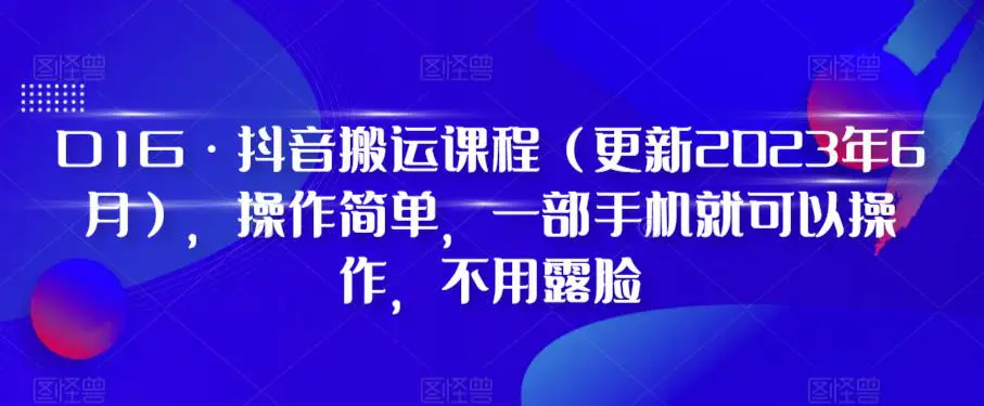 D1G·抖音搬运课程（更新2024年01月），操作简单，一部手机就可以操作，不用露脸