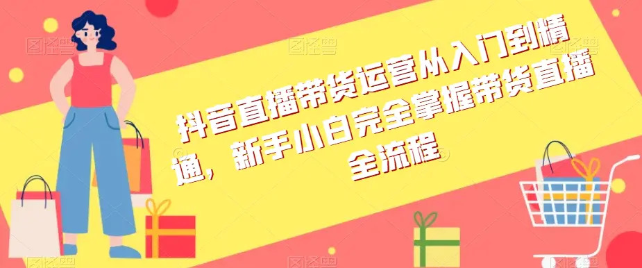 抖音直播带货运营从入门到精通，新手小白完全掌握带货直播全流程