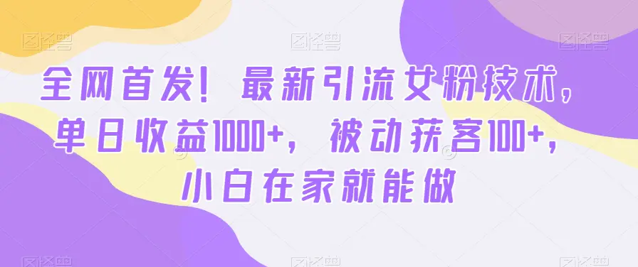 全网首发！最新引流女粉技术，单日收益1000+，被动获客100+，小白在家就能做【揭秘】