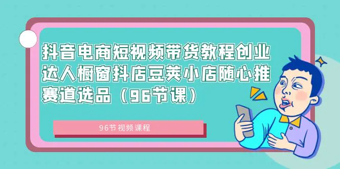 抖音电商短视频带货教程创业达人橱窗抖店豆荚小店随心推赛道选品（96节课）