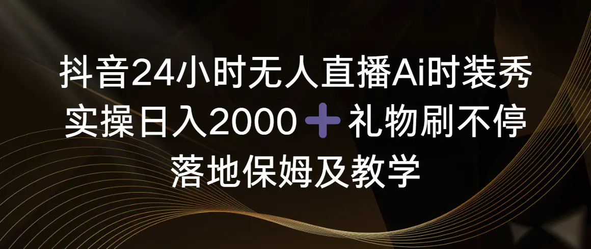 抖音24小时无人直播Ai时装秀，实操日入2000+，礼物刷不停，落地保姆及教学