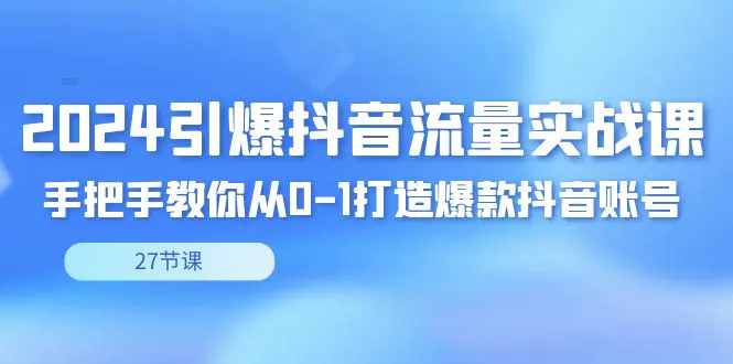 2024引爆·抖音流量实战课，手把手教你从0-1打造爆款抖音账号（27节）