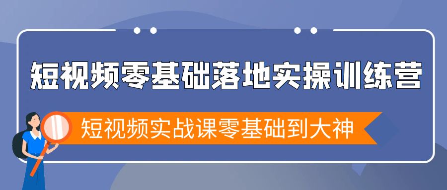 短视频零基础落地实战特训营，短视频实战课零基础到大神