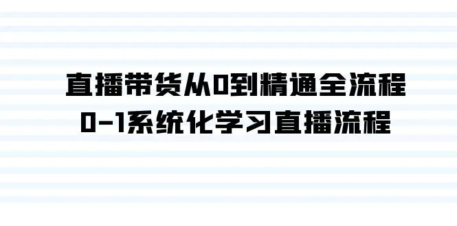 直播带货从0到精通全流程，0-1系统化学习直播流程（35节课）