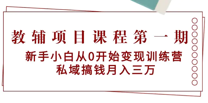 教辅项目课程第一期：新手小白从0开始变现训练营 私域搞钱月入三万