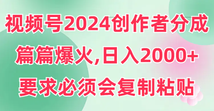 视频号2024创作者分成，片片爆火，要求必须会复制粘贴，日入2000+