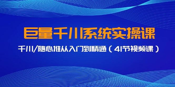 巨量千川系统实操课，千川/随心推从入门到精通（41节视频课）