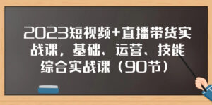 2023短视频+直播带货实战课,基础、运营、技能综合实操课(90节)