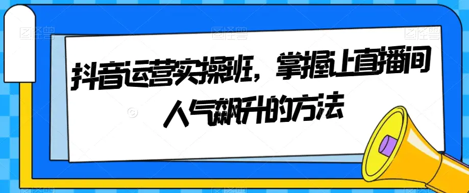 图片[1]-抖音运营实操班，掌握让直播间人气飙升的方法