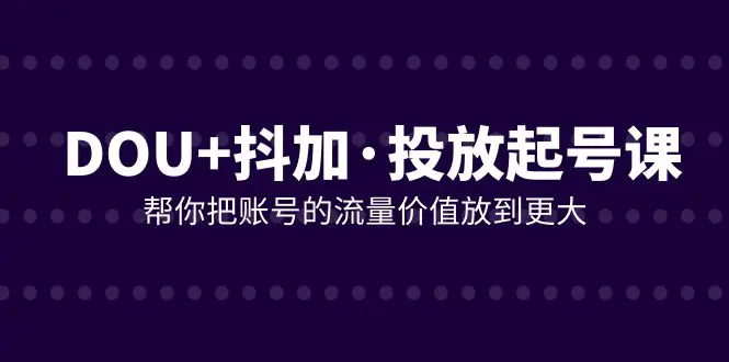 图片[1]-DOU+抖加投放起号课，帮你把账号的流量价值放到更大（21节课）