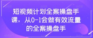 短视频计划全案操盘手课,从0-1会做有效流量的全案操盘手