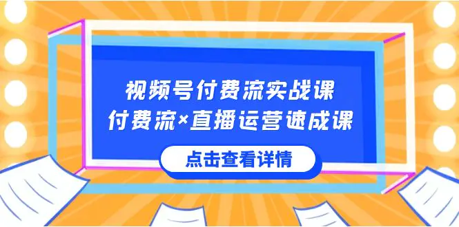 视频号付费流实战课，付费流×直播运营速成课，让你快速掌握视频号核心运营技能-亿创圈