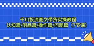 千川投流图文带货实操教程：认知篇/测品篇/操作篇/问题篇（7节课