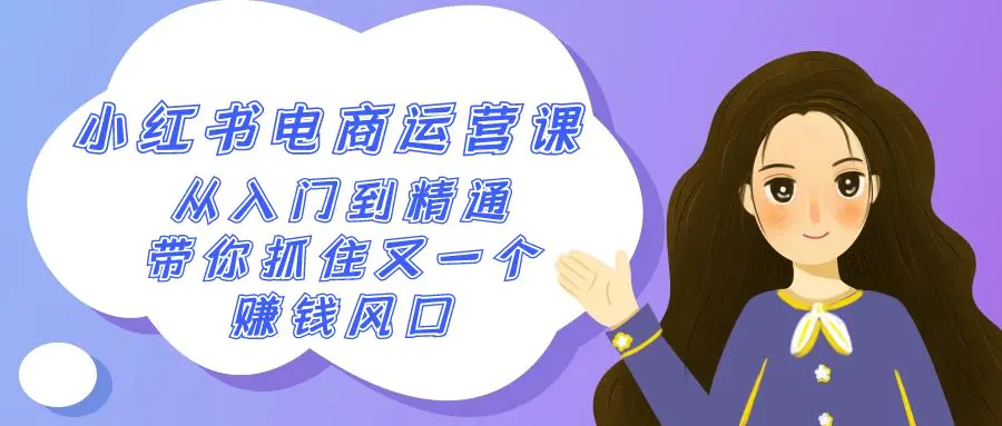 2024小红书-电商运营课，从入门到精通，带你抓住又一个赚钱风口（50节课）-亿创圈