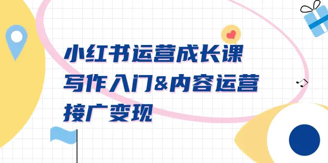 小红书运营成长课，写作入门&内容运营&接广变现【文档课】-亿创圈