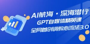 AI航海·深海潜行,GPT自媒体精英课,全网首创调教心流法3.0(20节课)