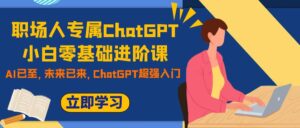 职场人专属ChatGPT小白零基础进阶课,AI已至,未来已来,ChatGPT超强入门