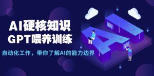 AI硬核知识-GPT喂养训练,自动化工作,带你了解AI的能力边界(10节课)
