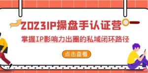 2023·IP操盘手·认证营·第2期,掌握IP影响力出圈的私域闭环路径(35节)
