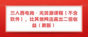 三人西电商·无货源课程【不含软件】，比其他网店高出二倍收益（更新）