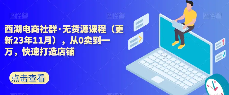 西湖电商社群·无货源课程（更新23年11月），从0卖到一万，快速打造店铺-亿创圈