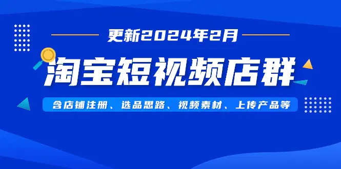 淘宝短视频店群（更新2024年2月）含店铺注册、选品思路、视频素材、上传…-亿创圈