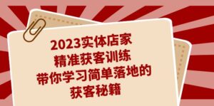 2023实体店家精准获客训练,带你学习简单落地的获客秘籍(27节课)