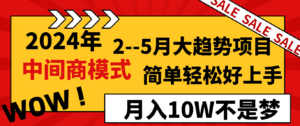 2024年2–5月大趋势项目,利用中间商模式,简单轻松好上手,轻松月入10W…