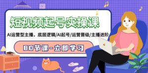 短视频起号实操课,AI运营型主播,底层逻辑/AI起号/运营晋级/主播进阶/80节