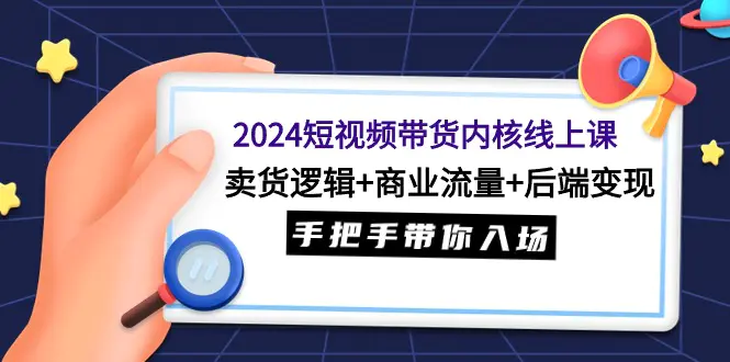 图片[1]-2024短视频带货内核线上课：卖货逻辑+商业流量+后端变现，手把手带你入场