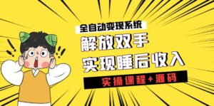 《全自动变现系统》解放双手,实现睡后收入(实操课程+源码)