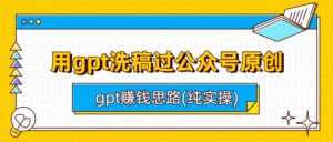 用gpt洗稿过公众号原创以及gpt赚钱思路(纯实操)