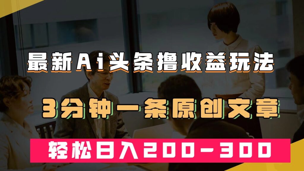最新AI头条撸收益热门领域玩法,3分钟一条原创文章,轻松日入200-300+-优创圈