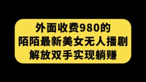 外面收费980陌陌最新美女无人播剧玩法 解放双手实现躺赚（附100G影视资源）