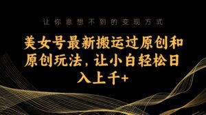 美女号最新搬运过原创和原创玩法,让小白轻松日入上千+