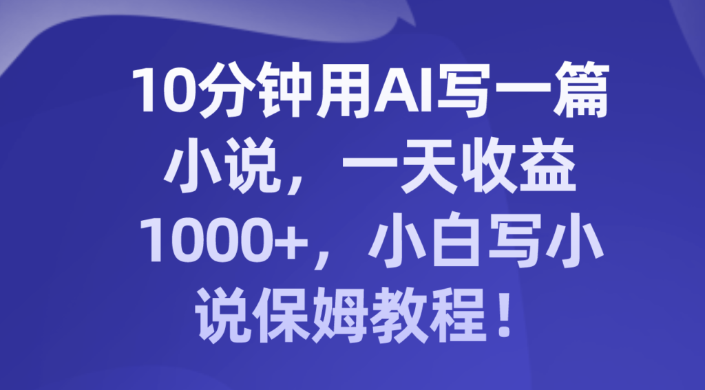 10分钟用AI写一篇小说，一天收益1000+，小白写小说保姆教程！-优创圈
