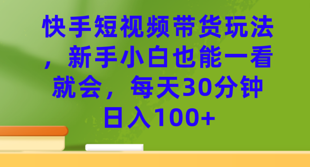 快手短视频带货玩法,新手小白也能一看就会,每天30分钟日入100+-优创圈
