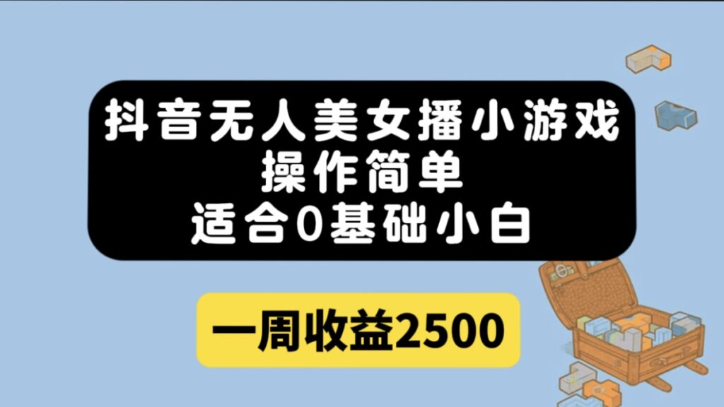 抖音无人美女播小游戏,操作简单,适合0基础小白一周收益2500-优创圈