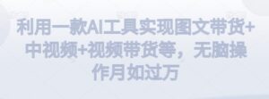 利用一款AI工具实现图文带货+中视频+视频带货等，无脑操作月如过万【揭秘】