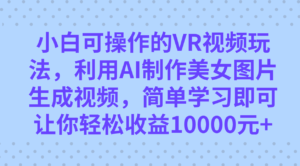 小白可操作的VR视频玩法,利用AI制作美女图片生成视频,你轻松收益10000+