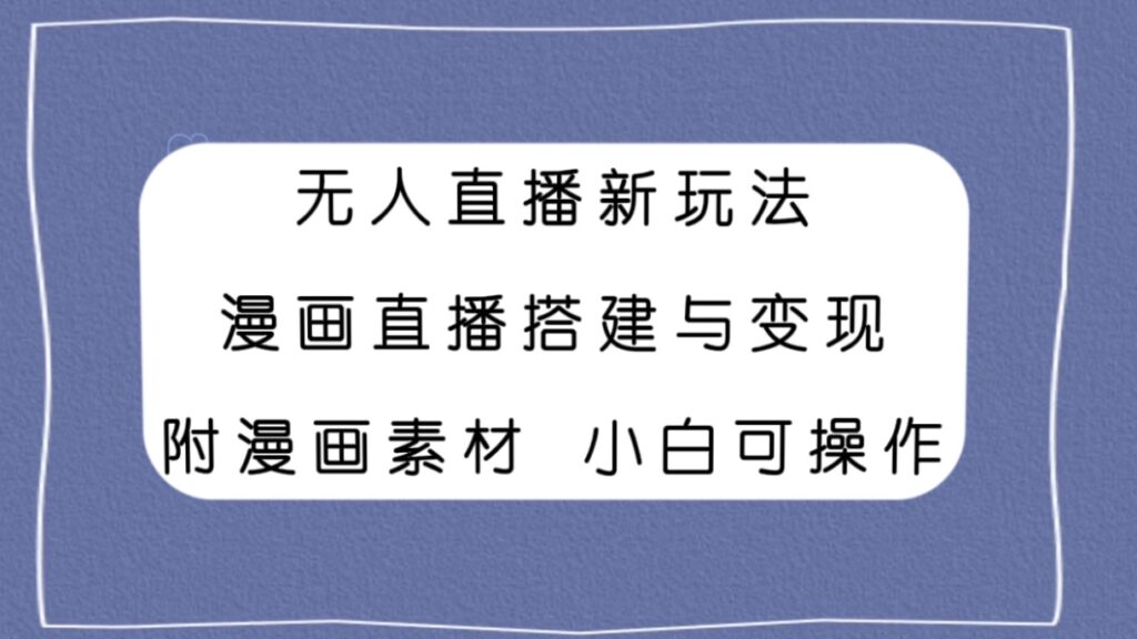 无人直播新玩法,漫画直播搭建与变现,附漫画素材小白也可操作-优创圈