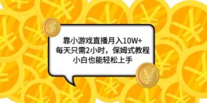 靠小游戏直播月入10W+，每天只需2小时，保姆式教程，小白也能轻松上手