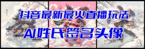 抖音最新最火Ai姓氏签名头像直播玩法(含开播视频教程+头像AI自动生成软件)